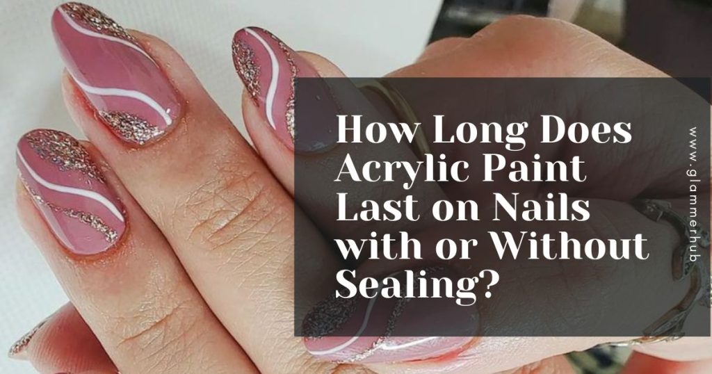 How Long Does Acrylic Paint Last on Nails with or Without Sealing